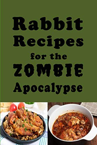 Rabbit Recipes for the Zombie Apocalypse: Recipes for Preparing Wild Rabbit During the End of Days (Cooking Through the Zombie Apocalypse)