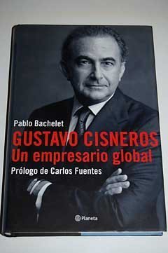 Gustavo Cisneros un Empresario Global : Prologo De Carlos Fuentes / Gustavo Cisneros, World Business Man (Spanish Edition)