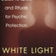 White Light: The Complete Guide to Spells and Rituals for Psychic Protection