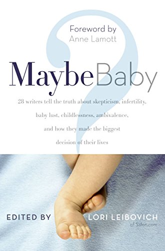 Maybe Baby: 28 Writers Tell the Truth About Skepticism, Infertility, Baby Lust, Childlessness, Ambivalence, and How They Made the Biggest Decision of Their Lives