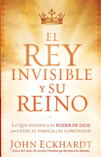El Rey Invisible y Su Reino: Lo que significa el poder de Dios para usted, su familia y su comunidad (Spanish Edition)