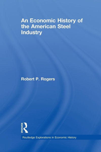 An Economic History of the American Steel Industry (Routledge Explorations in Economic History)
