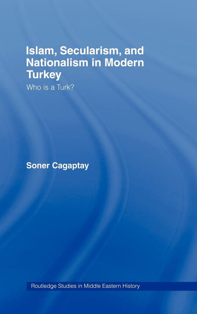 Islam, Secularism and Nationalism in Modern Turkey: Who is a Turk? (Routledge Studies in Middle Eastern History)