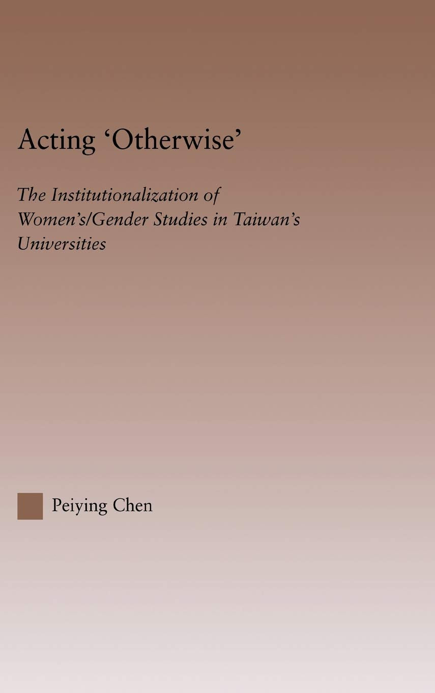 Acting Otherwise: The Institutionalization of Women's / Gender Studies in Taiwan's Universities (RoutledgeFalmer Studies in Higher Education)