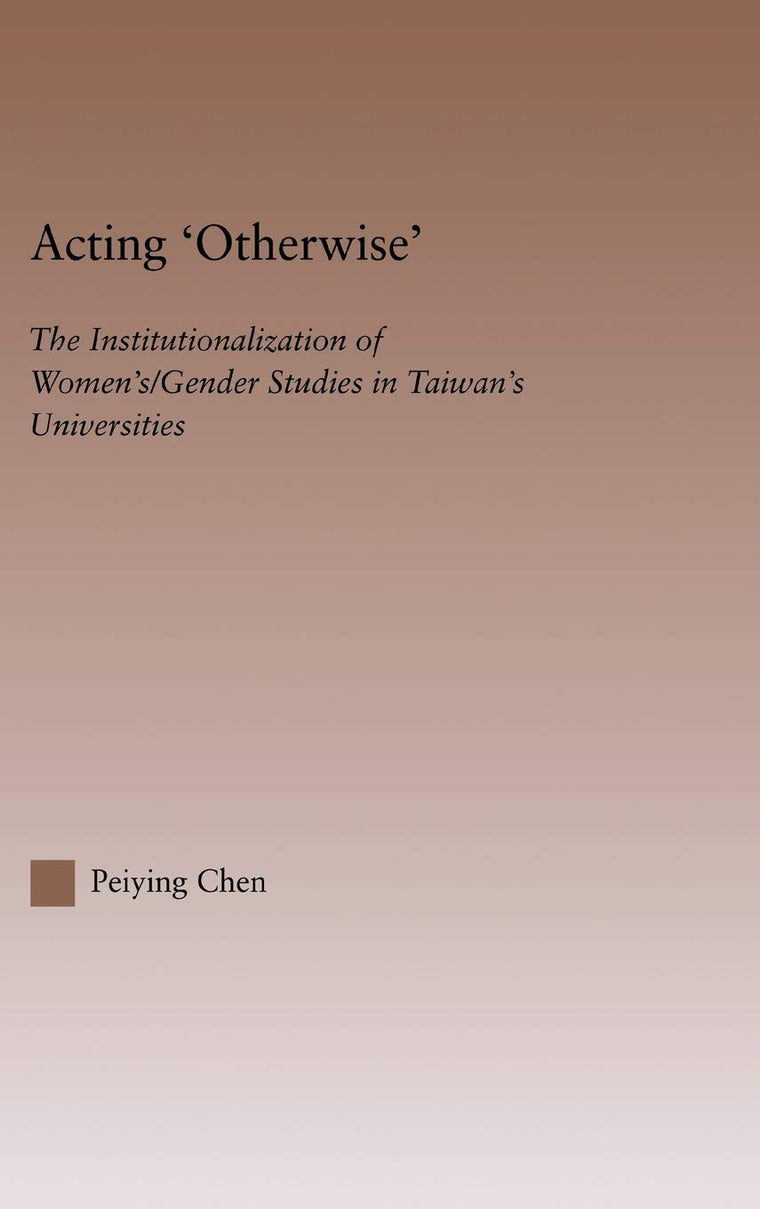 Acting Otherwise: The Institutionalization of Women's / Gender Studies in Taiwan's Universities (RoutledgeFalmer Studies in Higher Education)