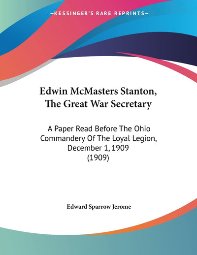 Edwin McMasters Stanton, The Great War Secretary: A Paper Read Before The Ohio Commandery Of The Loyal Legion, December 1, 1909 (1909)