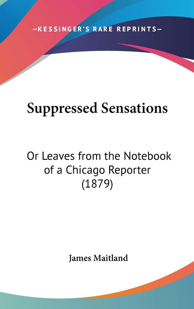 Suppressed Sensations: Or Leaves from the Notebook of a Chicago Reporter (1879)