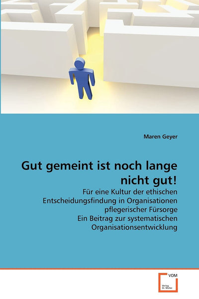Gut gemeint ist noch lange nicht gut!: Fr eine Kultur der ethischen Entscheidungsfindung in Organisationen pflegerischer Frsorge Ein Beitrag zur ... Organisationsentwicklung (German Edition)