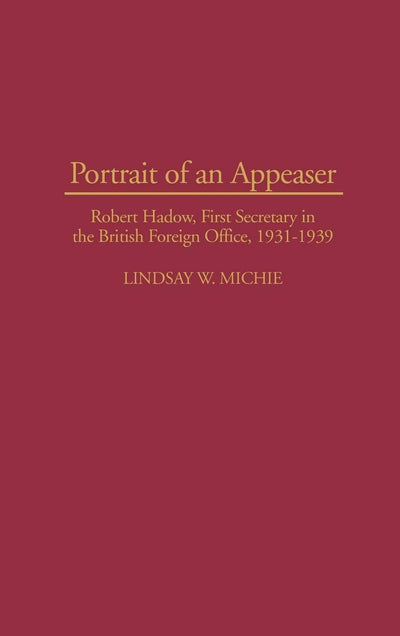 Portrait of an Appeaser: Robert Hadow, First Secretary in the British Foreign Office, 1931-1939