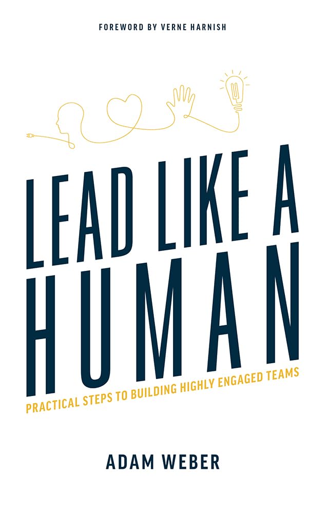 Lead Like A Human: Practical Steps To Building Highly Engaged Teams
