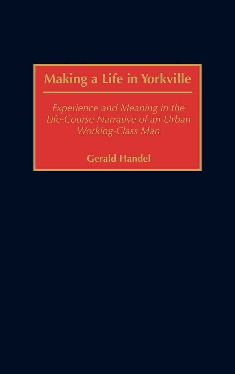 Making a Life in Yorkville: Experience and Meaning in the Life-Course Narrative of an Urban Working-Class Man (Contributions in Sociology)