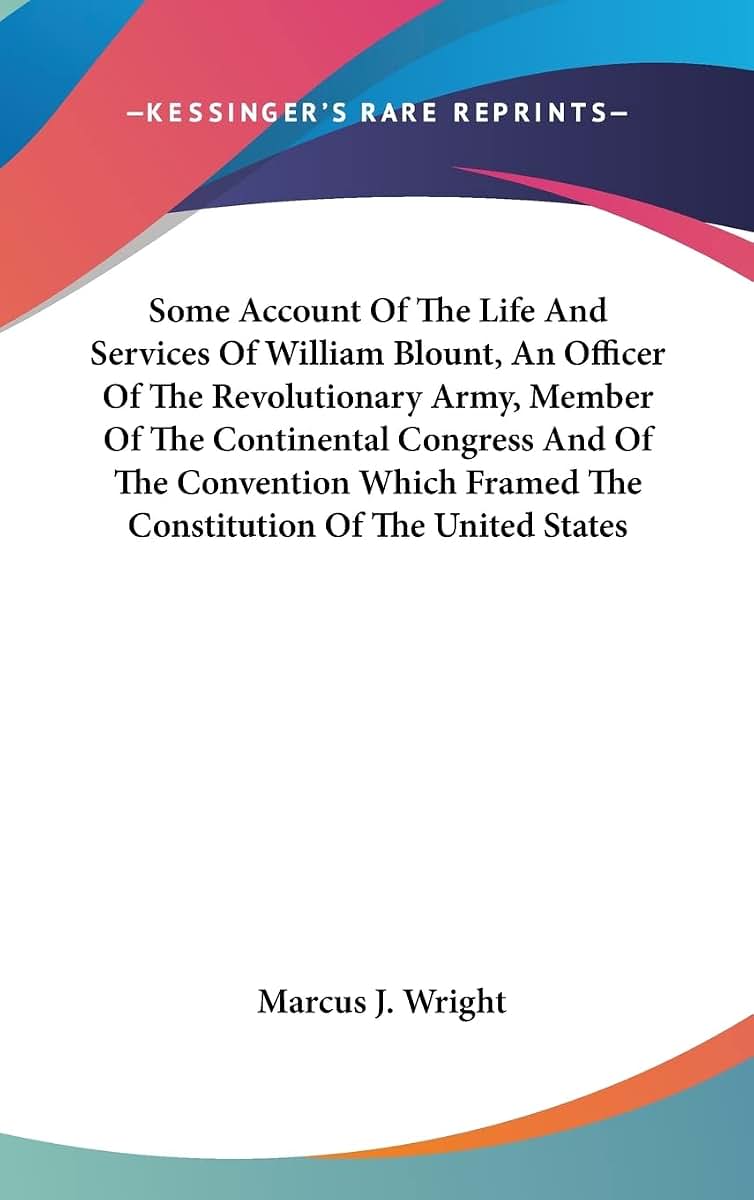 Some Account Of The Life And Services Of William Blount, An Officer Of The Revolutionary Army, Member Of The Continental Congress And Of The ... Framed The Constitution Of The United States