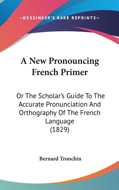 A New Pronouncing French Primer: Or The Scholar's Guide To The Accurate Pronunciation And Orthography Of The French Language (1829)