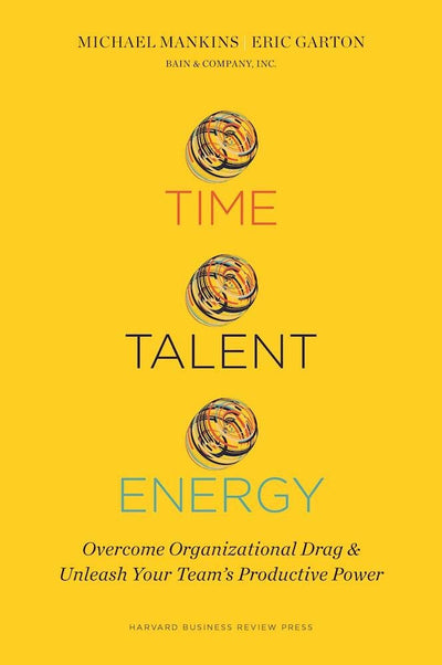 Time, Talent, Energy: Overcome Organizational Drag and Unleash Your Team s Productive Power