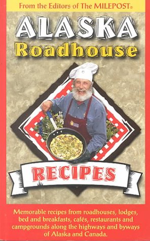 Alaska Roadhouse Recipes: Memorable Recipes from Roadhouses, Lodges, Bed and Breakfasts, Cafes, Restaurants and Campgrounds Along the Highways and Byways of Alaska and Canada