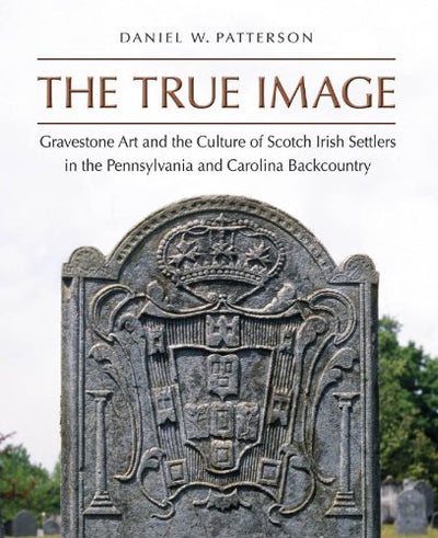 The True Image: Gravestone Art and the Culture of Scotch Irish Settlers in the Pennsylvania and Carolina Backcountry (Richard Hampton Jenrette Series in Architecture and the Decorative Arts)