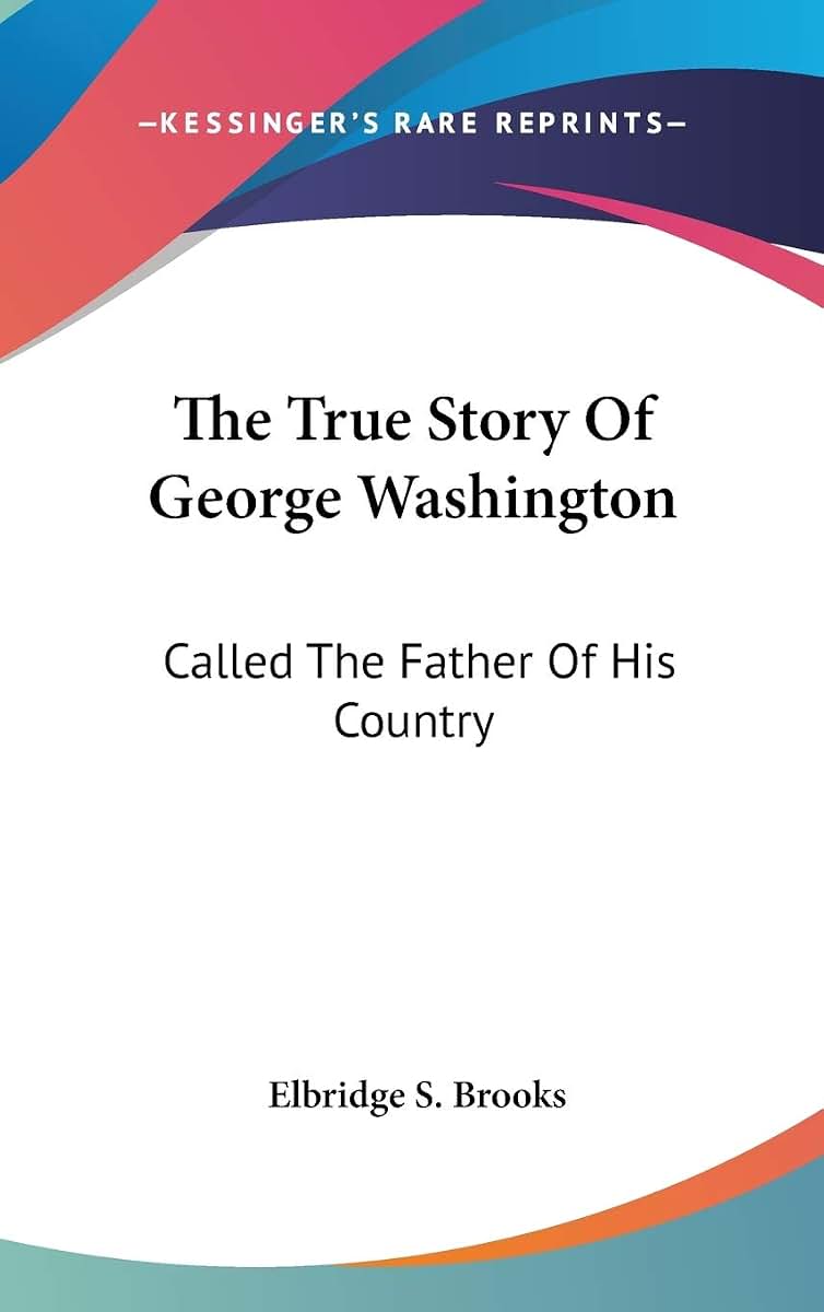 The True Story Of George Washington: Called The Father Of His Country
