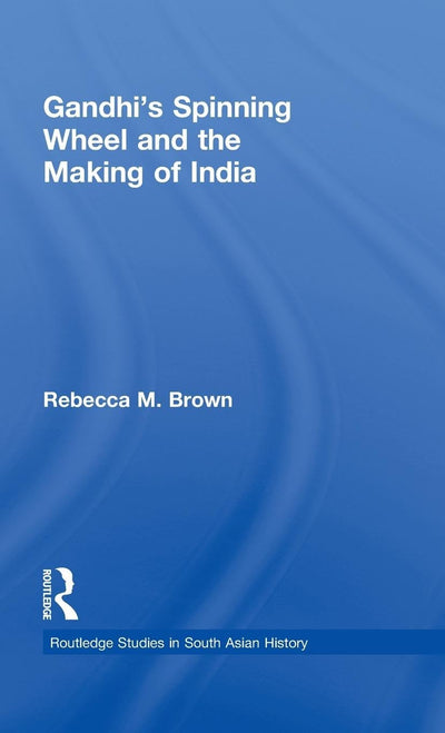Gandhi's Spinning Wheel and the Making of India (Routledge Studies in South Asian History)