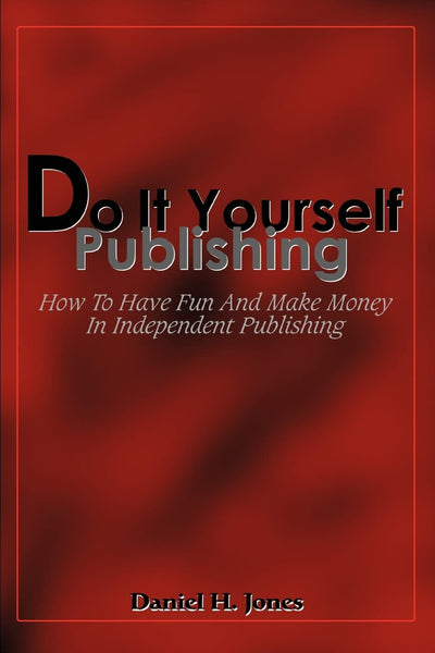 Do It Yourself Publishing: How To Have Fun And Make Money In Independent Publishing