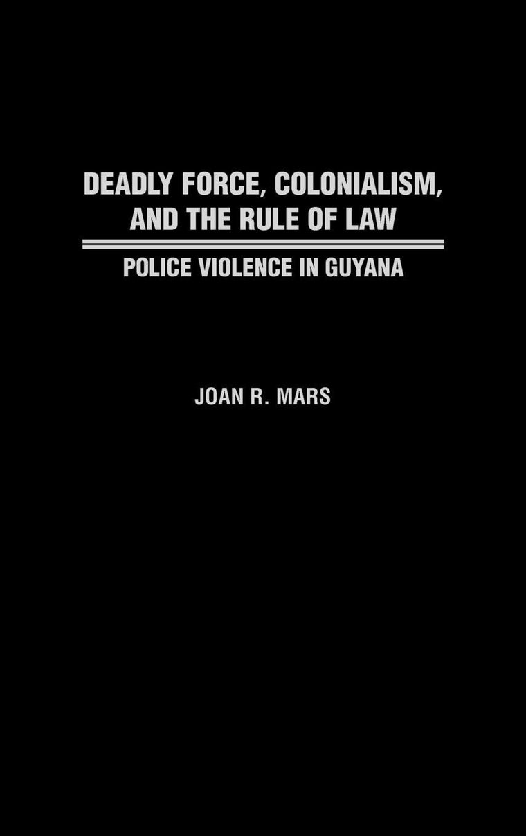 Deadly Force, Colonialism, and the Rule of Law: Police Violence in Guyana (Contributions in Comparative Colonial Studies)