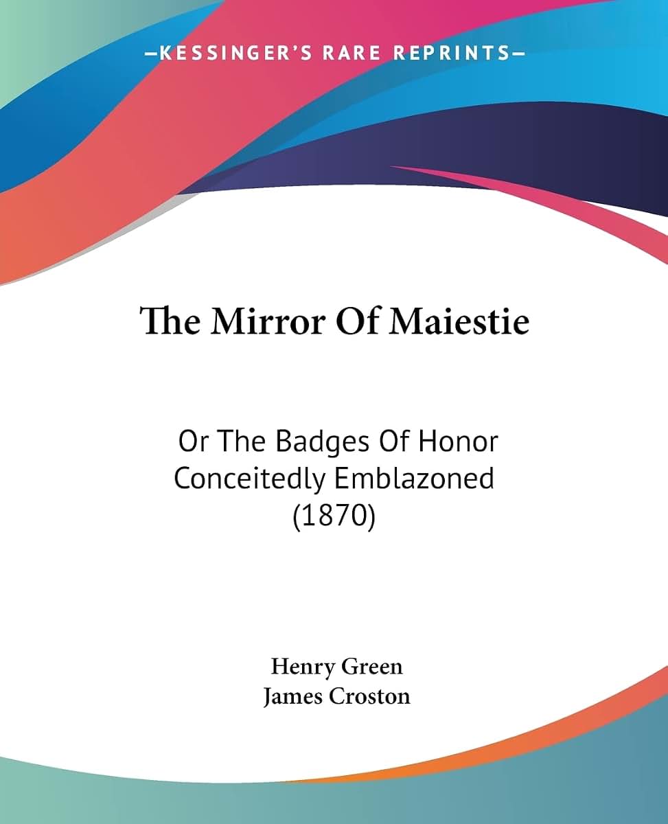 The Mirror Of Maiestie: Or The Badges Of Honor Conceitedly Emblazoned (1870)