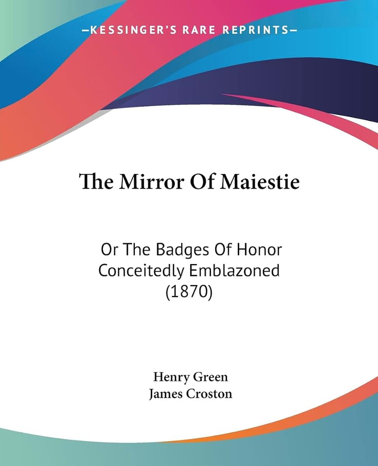 The Mirror Of Maiestie: Or The Badges Of Honor Conceitedly Emblazoned (1870)