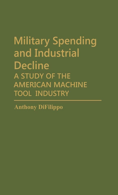 Military Spending and Industrial Decline: A Study of the American Machine Tool Industry (Contributions in Economics and Economic History)