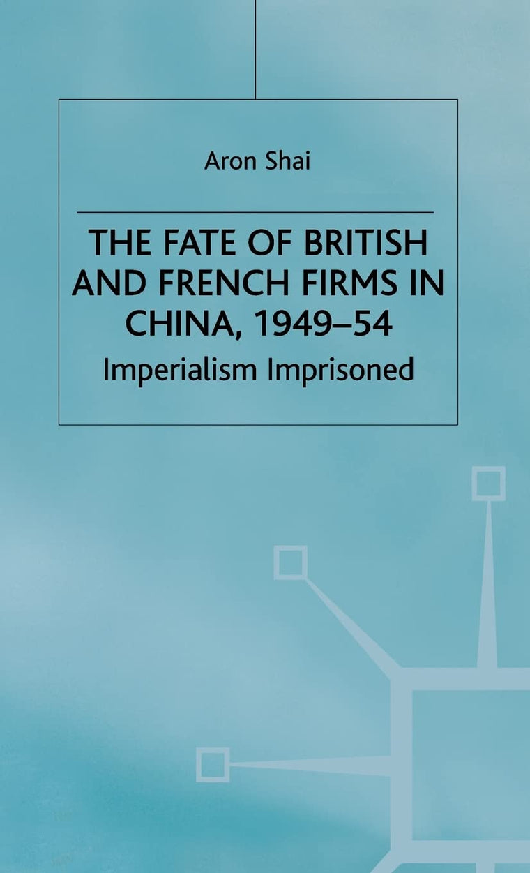 The Fate of British and French Firms in China, 1949-54: Imperialism Imprisoned (St Antony's Series)