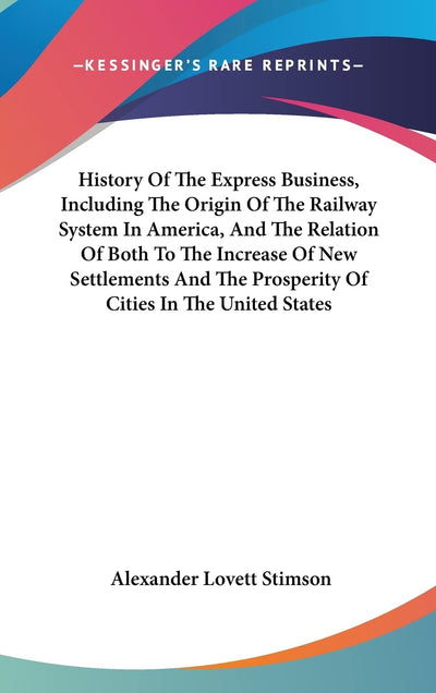 History Of The Express Business, Including The Origin Of The Railway System In America, And The Relation Of Both To The Increase Of New Settlements And The Prosperity Of Cities In The United States