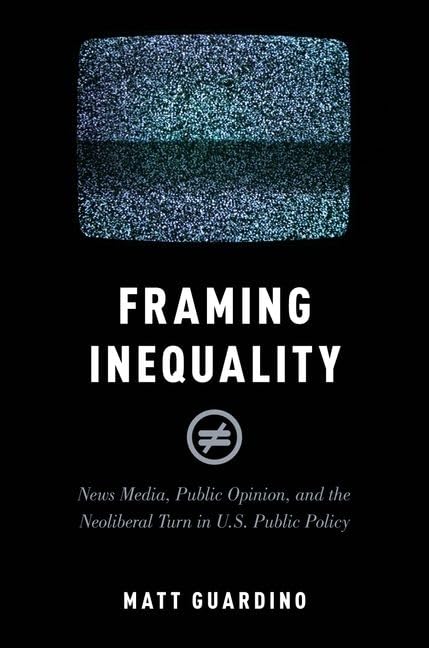 Framing Inequality: News Media, Public Opinion, and the Neoliberal Turn in U.S. Public Policy (Studies in Postwar American Political Development)