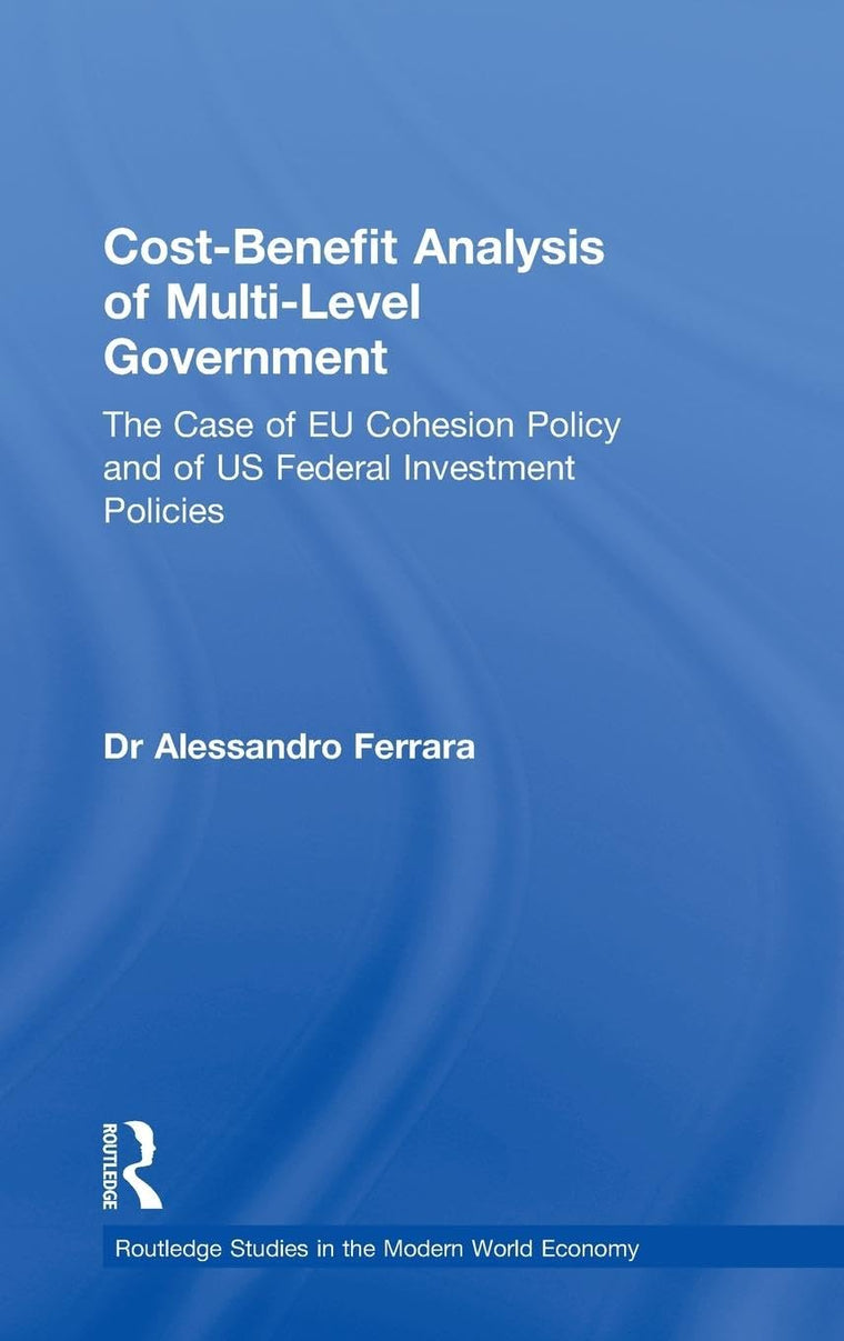 Cost-Benefit Analysis of Multi-Level Government: The Case of EU Cohesion Policy and of US Federal Investment Policies (Routledge Studies in the Modern World Economy)