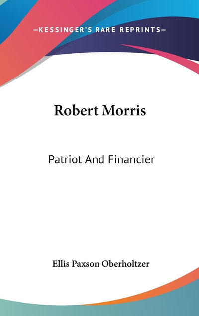 Robert Morris: Patriot And Financier