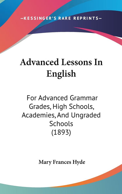 Advanced Lessons In English: For Advanced Grammar Grades, High Schools, Academies, And Ungraded Schools (1893)