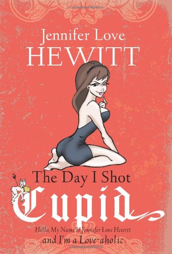 The Day I Shot Cupid: Hello, My Name Is Jennifer Love Hewitt and Im a Love-aholic