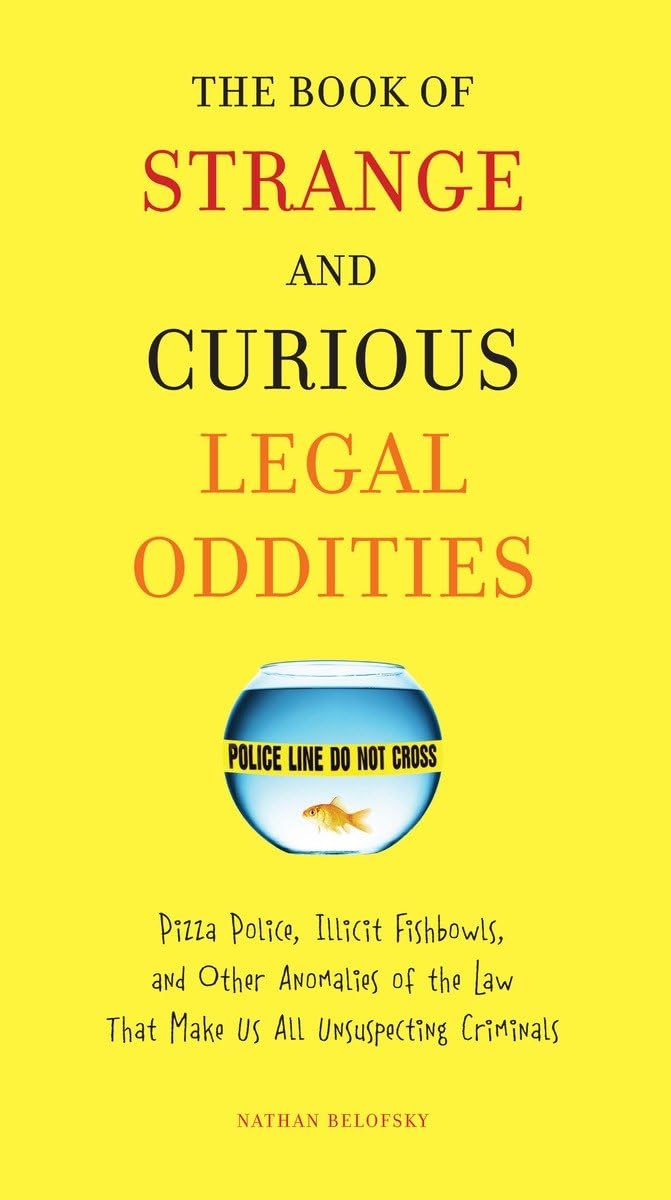 The Book of Strange and Curious Legal Oddities: Pizza Police, Illicit Fishbowls, and Other Anomalies of the Law That Make Us All Unsuspecting Criminals