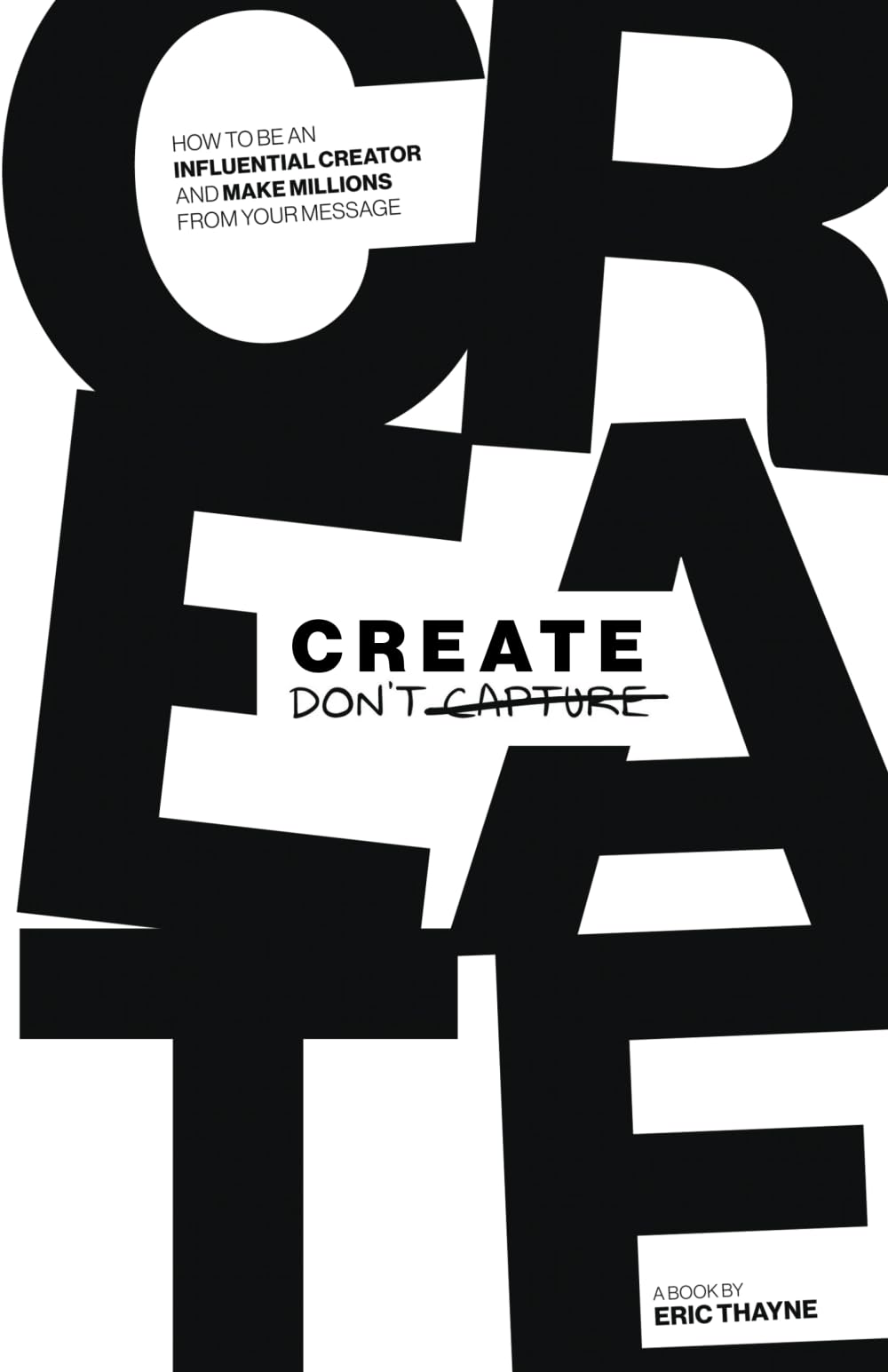 Create Don't Capture: How to Be an Influential Creator and Make Millions from Your Message