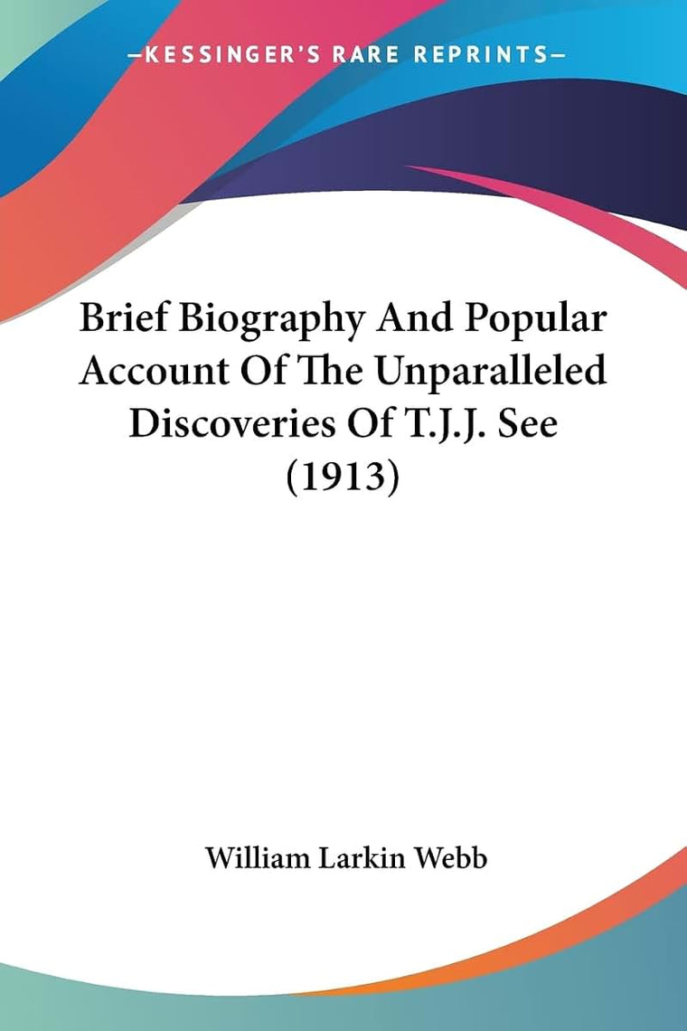 Brief Biography And Popular Account Of The Unparalleled Discoveries Of T.J.J. See (1913)
