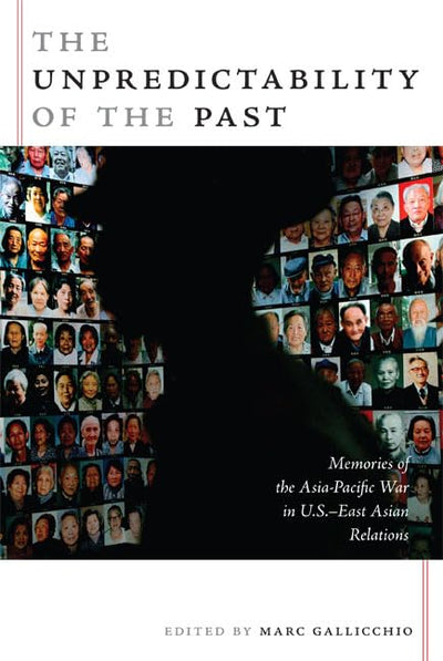 The Unpredictability of the Past: Memories of the Asia-Pacific War in U.S.-East Asian Relations (American Encounters/Global Interactions)