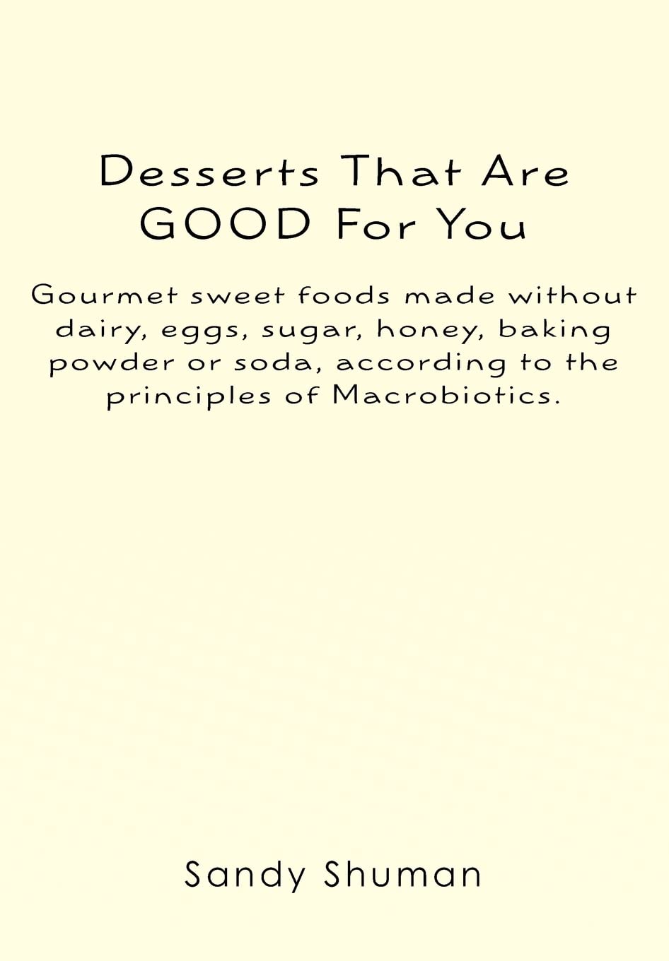 Desserts That Are GOOD For You: Gourmet sweet foods made without dairy, eggs, sugar, honey, baking powder or soda, according to the principles of Macrobiotics.
