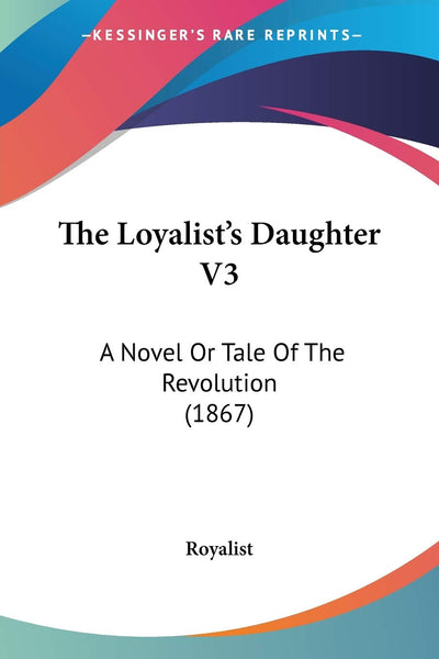 The Loyalist's Daughter V3: A Novel Or Tale Of The Revolution (1867)