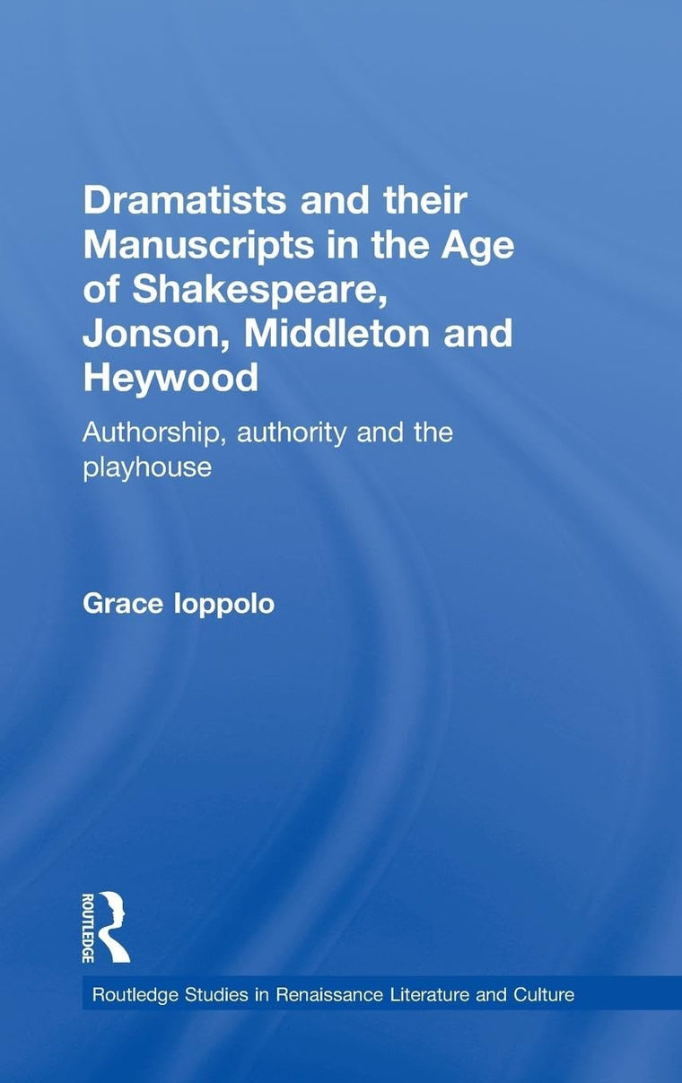 Dramatists and Their Manuscripts in the Age of Shakespeare, Jonson, Middleton, and Heywood: Authorship, Authority, and the Playhouse (Routledge Studies in Renaissance Literature and Culture)
