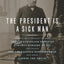 The President Is a Sick Man: Wherein the Supposedly Virtuous Grover Cleveland Survives a Secret Surgery at Sea and Vilifies the Courageous Newspaperman Who Dared Expose the Truth