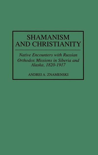Shamanism and Christianity: Native Encounters with Russian Orthodox Missions in Siberia and Alaska, 1820-1917