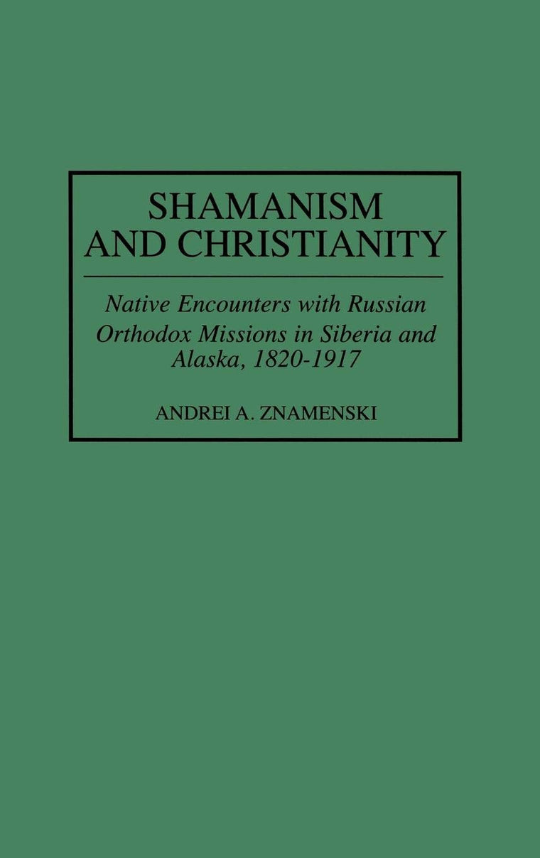 Shamanism and Christianity: Native Encounters with Russian Orthodox Missions in Siberia and Alaska, 1820-1917