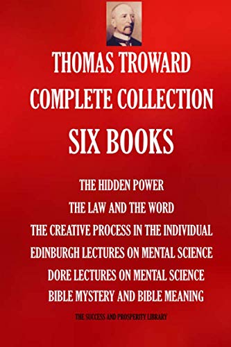Thomas Troward Complete Collection - Six Books: The Hidden Power; The Law and The Word; The Creative Process in The Individual; Edinburgh Lectures On ... Meaning (THE SUCCESS AND PROSPERITY LIBRARY)