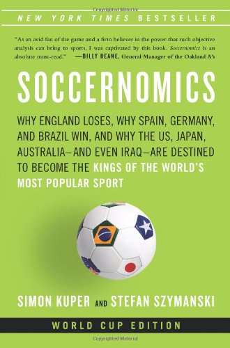 Soccernomics: Why England Loses, Why Germany and Brazil Win, and Why the U.S., Japan, Australia, Turkey -- and Even Iraq -- Are Destined to Become the Kings of the World's Most Popular Sport