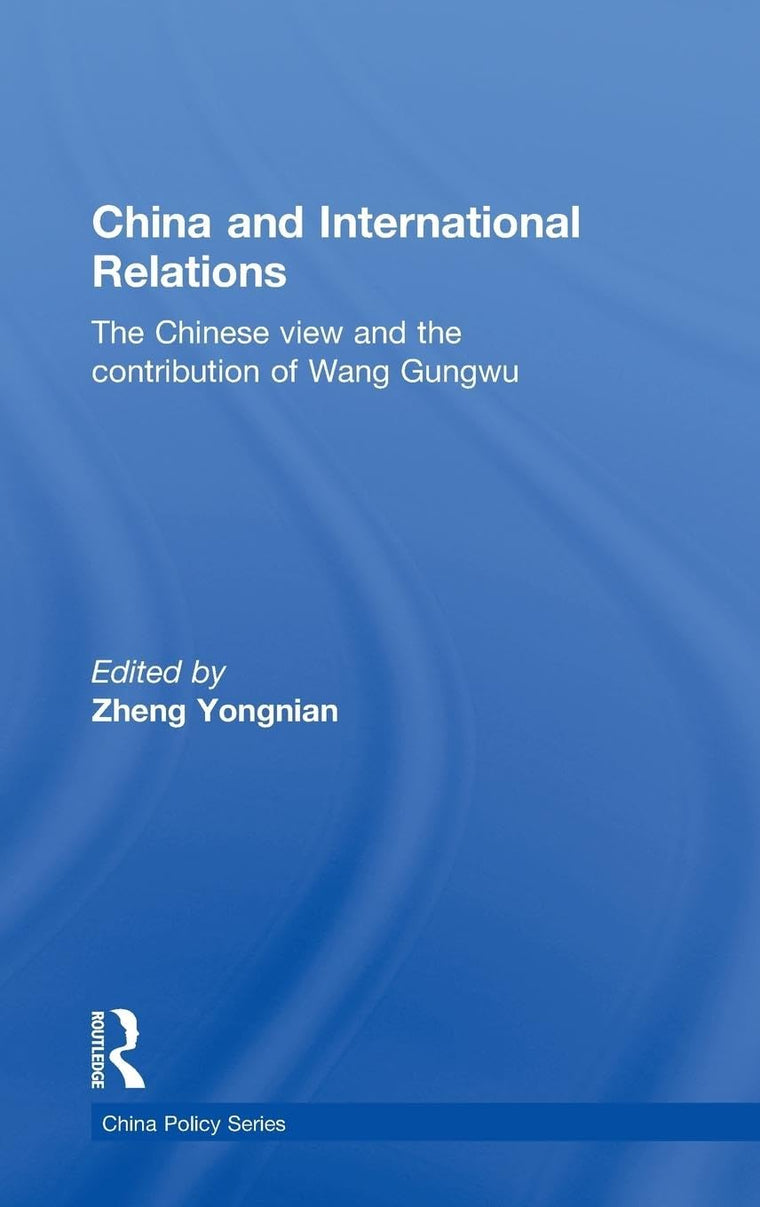 China and International Relations: The Chinese View and the Contribution of Wang Gungwu (China Policy Series)