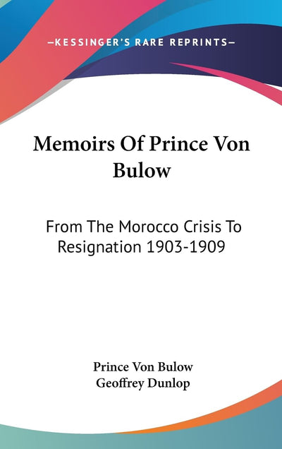 Memoirs Of Prince Von Bulow: From The Morocco Crisis To Resignation 1903-1909