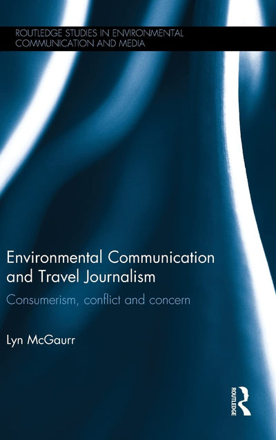 Environmental Communication and Travel Journalism: Consumerism, Conflict and Concern (Routledge Studies in Environmental Communication and Media)
