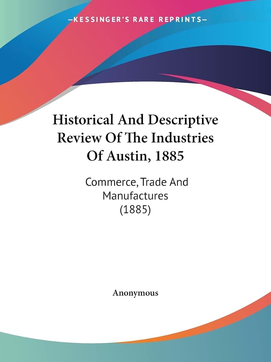 Historical And Descriptive Review Of The Industries Of Austin, 1885: Commerce, Trade And Manufactures (1885)